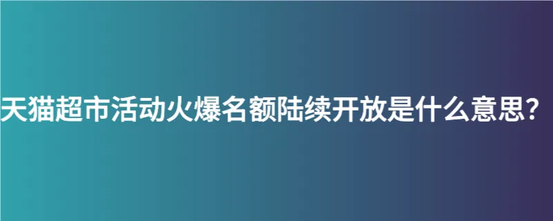 天猫超市活动火爆名额陆续开放是什么意思？