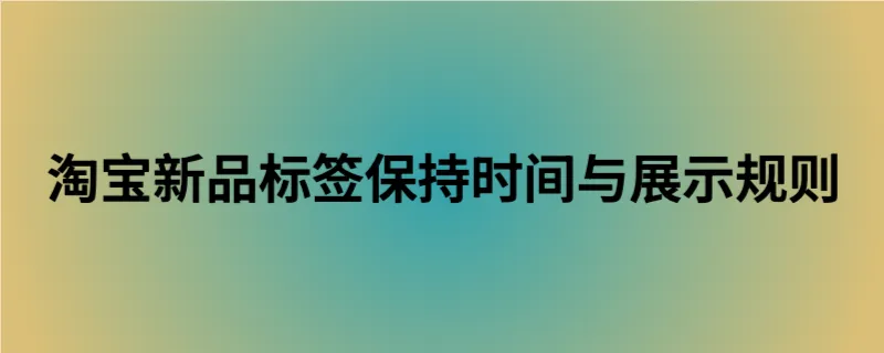 淘宝新品标签保持时间与展示规则