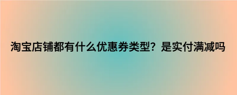 淘宝店铺都有什么优惠券类型？是实付满减吗