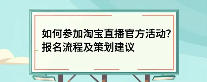 如何参加淘宝直播官方活动？报名流程及策划建议